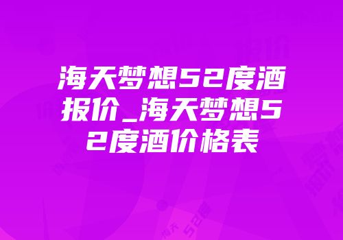 海天梦想52度酒报价_海天梦想52度酒价格表
