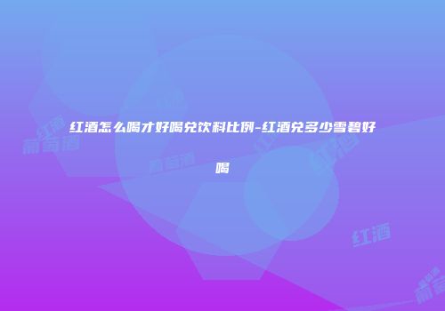 红酒怎么喝才好喝兑饮料比例-红酒兑多少雪碧好喝