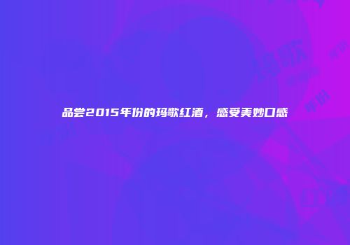 品尝2015年份的玛歌红酒，感受美妙口感
