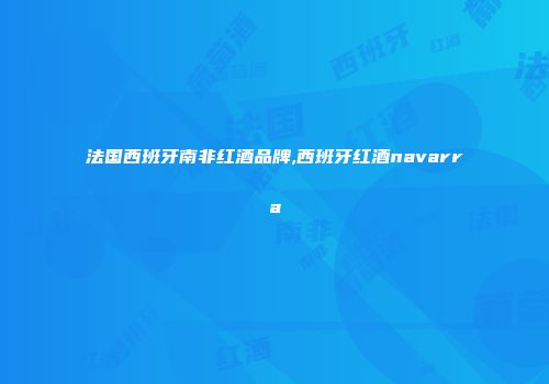 法国西班牙南非红酒品牌,西班牙红酒navarra