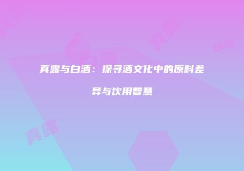 真露与白酒：探寻酒文化中的原料差异与饮用智慧