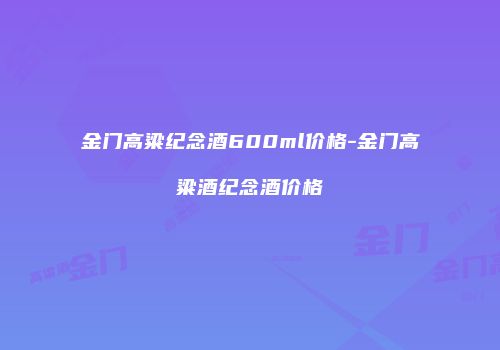 金门高粱纪念酒600ml价格-金门高粱酒纪念酒价格