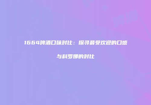 1664啤酒口味对比：探寻最受欢迎的口感与科罗娜的对比
