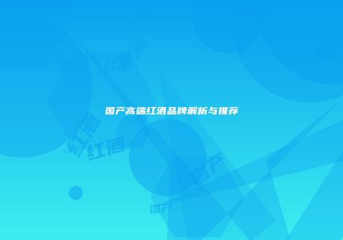国产高端红酒品牌解析与推荐