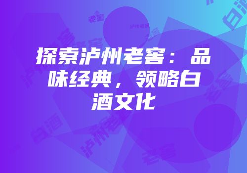 探索泸州老窖：品味经典，领略白酒文化