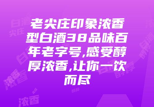 老尖庄印象浓香型白酒38品味百年老字号,感受醇厚浓香,让你一饮而尽