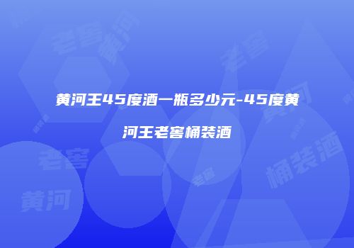 黄河王45度酒一瓶多少元-45度黄河王老窖桶装酒