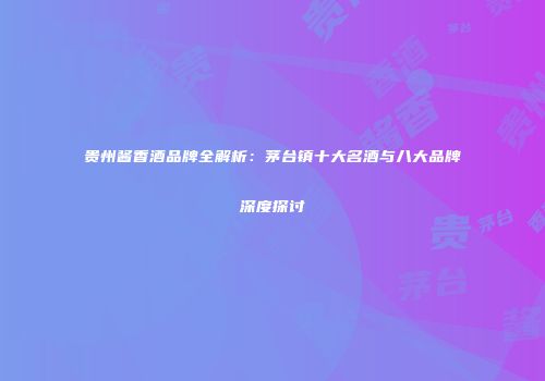贵州酱香酒品牌全解析：茅台镇十大名酒与八大品牌深度探讨