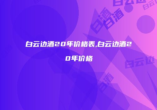 白云边酒20年价格表,白云边酒20年价格