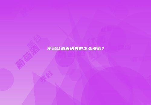 茅台红酒直销真假怎么辨别？