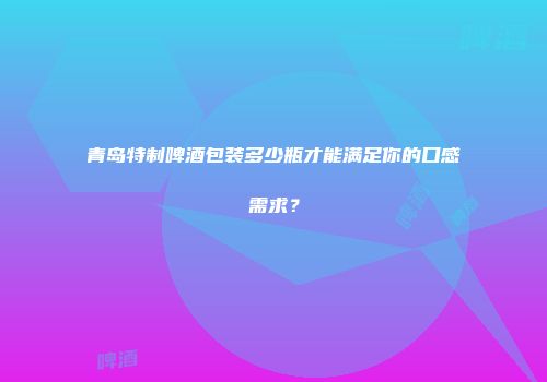 青岛特制啤酒包装多少瓶才能满足你的口感需求？