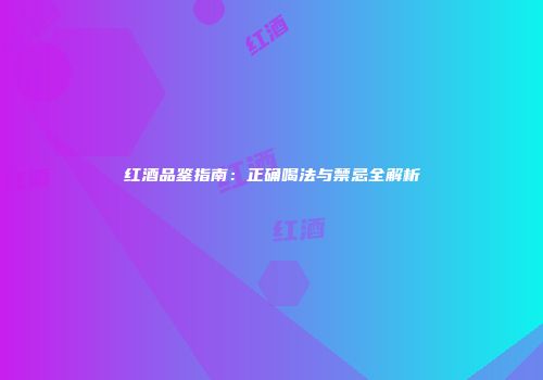红酒品鉴指南：正确喝法与禁忌全解析