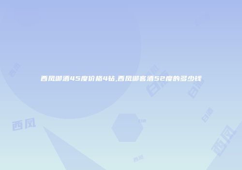西凤御酒45度价格4钻,西凤御客酒52度的多少钱