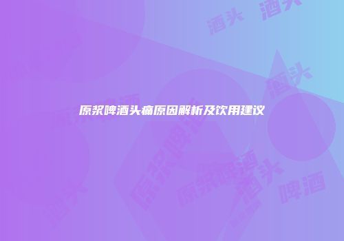 原浆啤酒头痛原因解析及饮用建议
