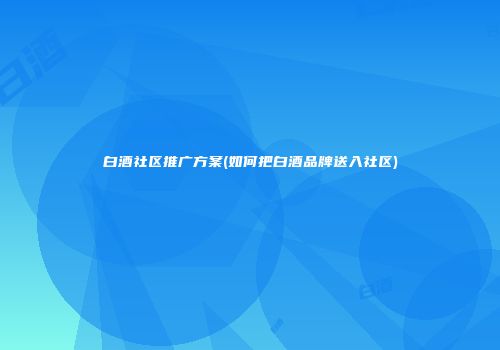 白酒社区推广方案(如何把白酒品牌送入社区)