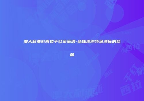 澳大利亚彩西拉干红葡萄酒-品味澳洲特色酒庄的佳酿