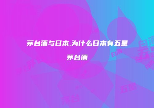 茅台酒与日本,为什么日本有五星茅台酒