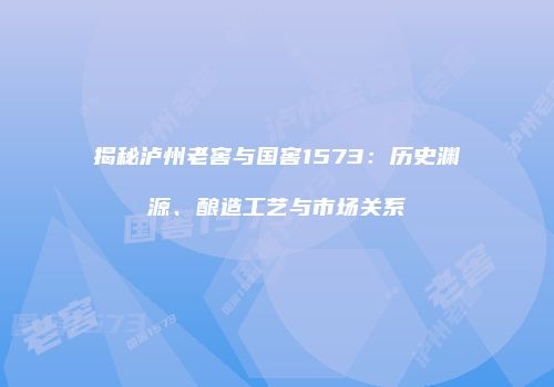 揭秘泸州老窖与国窖1573：历史渊源、酿造工艺与市场关系