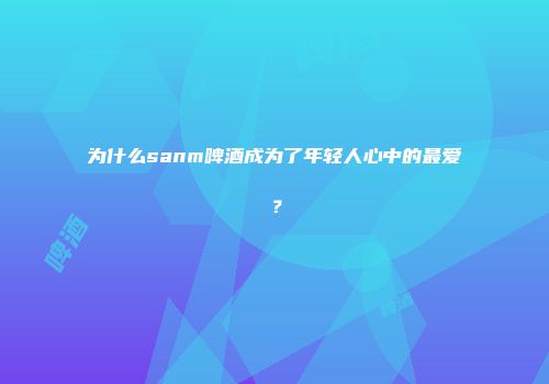 为什么sanm啤酒成为了年轻人心中的最爱？