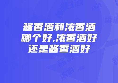 酱香酒和浓香酒哪个好,浓香酒好还是酱香酒好