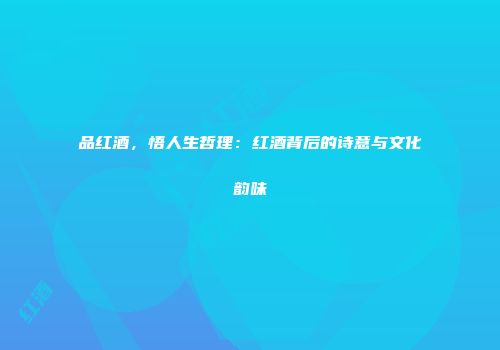 品红酒，悟人生哲理：红酒背后的诗意与文化韵味