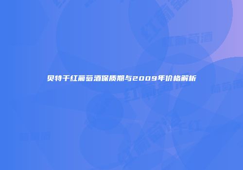 贝特干红葡萄酒保质期与2009年价格解析