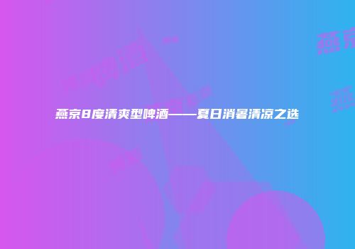 燕京8度清爽型啤酒——夏日消暑清凉之选