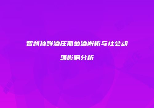 智利顶峰酒庄葡萄酒解析与社会动荡影响分析