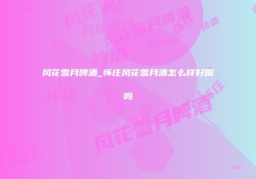 风花雪月啤酒_怀庄风花雪月酒怎么样好喝吗