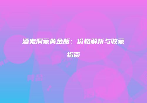 酒鬼洞藏黄金版：价格解析与收藏指南