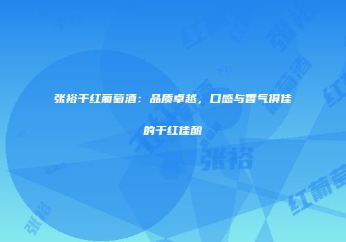 张裕干红葡萄酒：品质卓越，口感与香气俱佳的干红佳酿