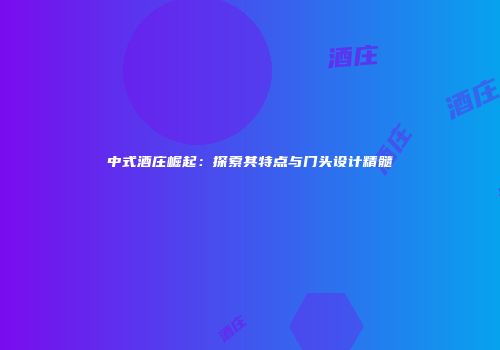 中式酒庄崛起：探索其特点与门头设计精髓