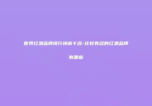 世界红酒品牌排行榜前十名-比较有名的红酒品牌有哪些
