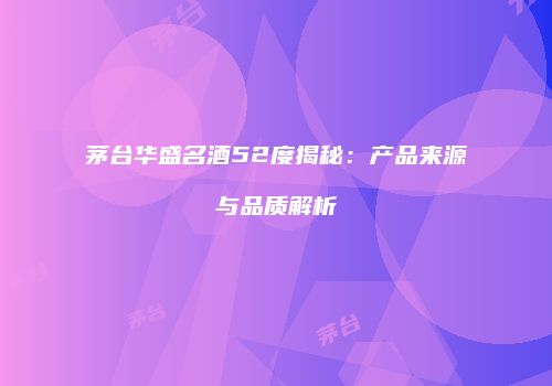 茅台华盛名酒52度揭秘：产品来源与品质解析