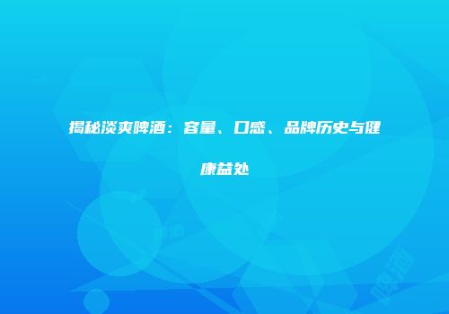 揭秘淡爽啤酒：容量、口感、品牌历史与健康益处
