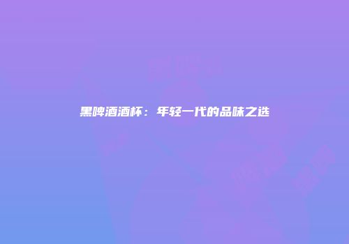黑啤酒酒杯：年轻一代的品味之选