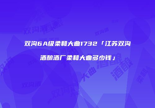双沟6A级柔和大曲1732「江苏双沟酒酿酒厂柔和大曲多少钱」