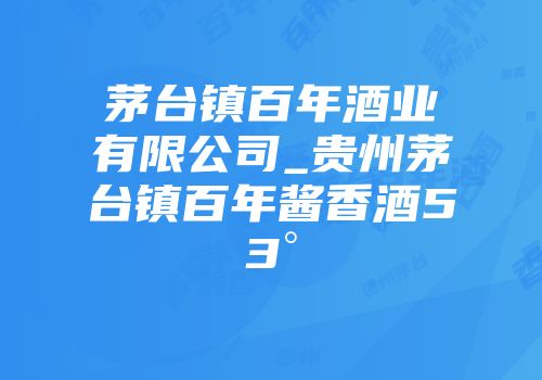 茅台镇百年酒业有限公司_贵州茅台镇百年酱香酒53°