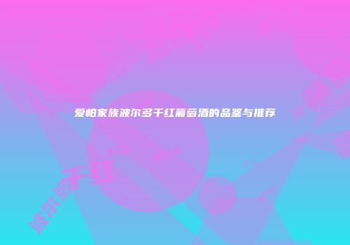 爱帕家族波尔多干红葡萄酒的品鉴与推荐