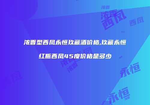 浓香型西凤永恒玖藏酒价格,玖藏永恒红瓶西凤45度价格是多少
