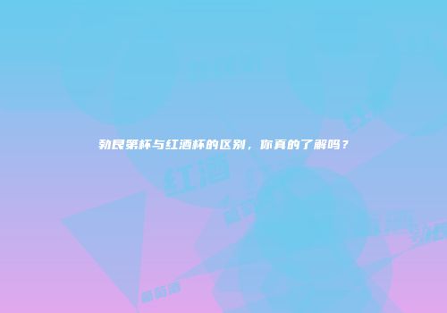 勃艮第杯与红酒杯的区别，你真的了解吗？