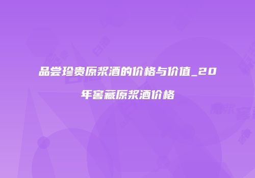 品尝珍贵原浆酒的价格与价值_20年窖藏原浆酒价格