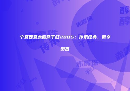 宁夏西夏赤霞珠干红2005：传承经典，尽享醇香