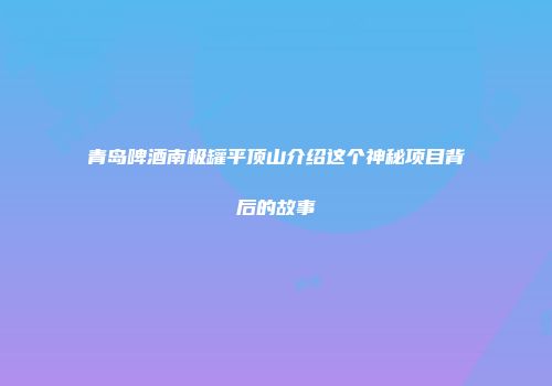 青岛啤酒南极罐平顶山介绍这个神秘项目背后的故事