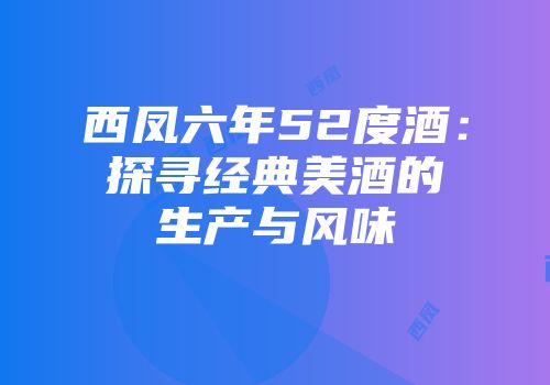西凤六年52度酒：探寻经典美酒的生产与风味