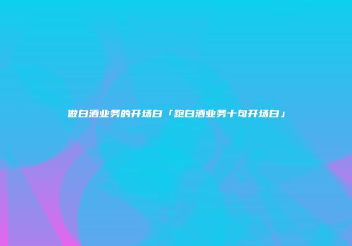 做白酒业务的开场白「跑白酒业务十句开场白」