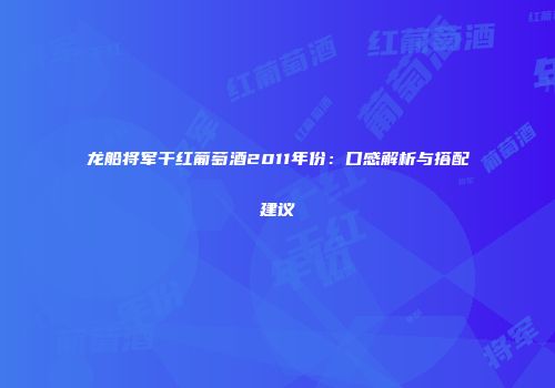 龙船将军干红葡萄酒2011年份：口感解析与搭配建议