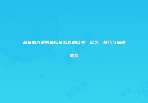 品鉴意大利黄金红宝石珍藏红酒：定义、技巧与品质鉴别