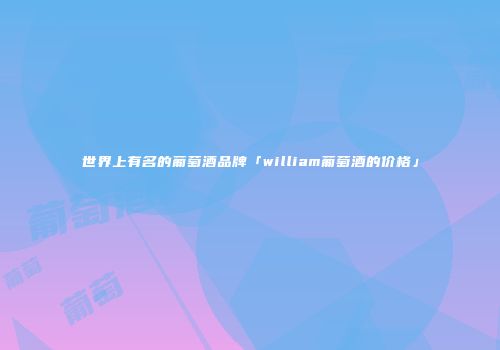 世界上有名的葡萄酒品牌「william葡萄酒的价格」