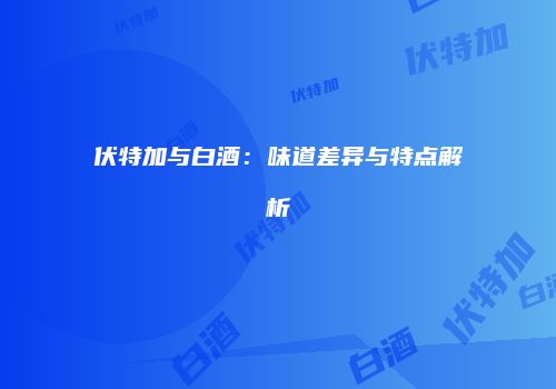 伏特加与白酒：味道差异与特点解析